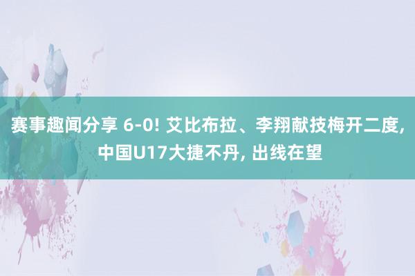 赛事趣闻分享 6-0! 艾比布拉、李翔献技梅开二度, 中国U17大捷不丹, 出线在望