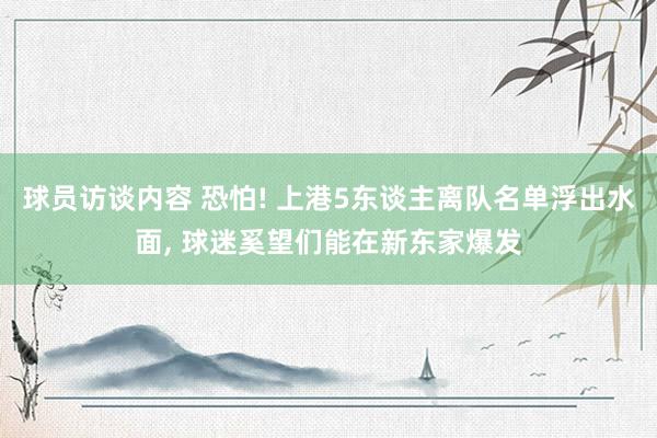 球员访谈内容 恐怕! 上港5东谈主离队名单浮出水面, 球迷奚望们能在新东家爆发