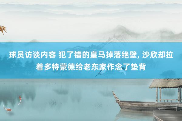 球员访谈内容 犯了错的皇马掉落绝壁, 沙欣却拉着多特蒙德给老东家作念了垫背