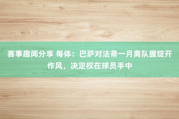 赛事趣闻分享 每体：巴萨对法蒂一月离队握绽开作风，决定权在球员手中