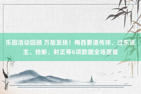 乐园活动回顾 万能发扬！梅西要道传球、过东谈主、抢断、射正等6项数据全场居首