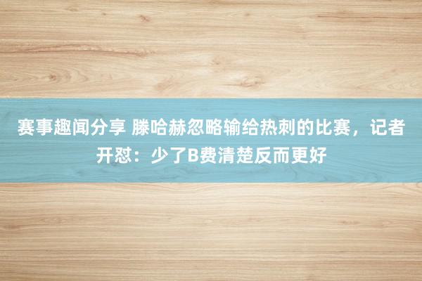 赛事趣闻分享 滕哈赫忽略输给热刺的比赛，记者开怼：少了B费清楚反而更好