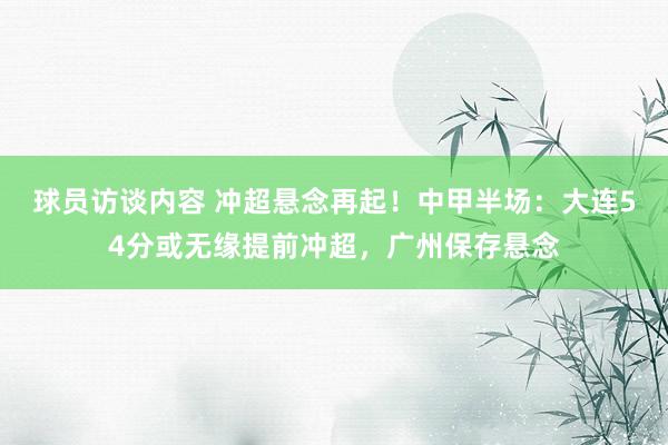 球员访谈内容 冲超悬念再起！中甲半场：大连54分或无缘提前冲超，广州保存悬念