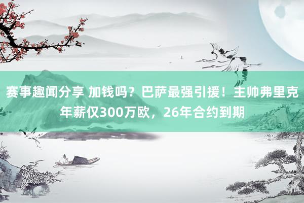 赛事趣闻分享 加钱吗？巴萨最强引援！主帅弗里克年薪仅300万欧，26年合约到期