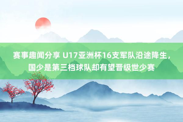 赛事趣闻分享 U17亚洲杯16支军队沿途降生，国少是第三档球队却有望晋级世少赛