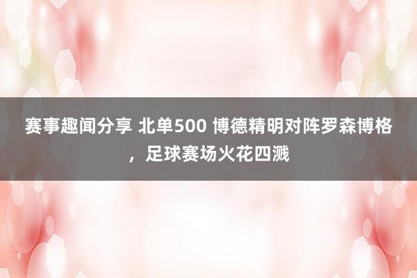 赛事趣闻分享 北单500 博德精明对阵罗森博格，足球赛场火花四溅