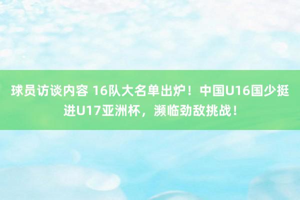 球员访谈内容 16队大名单出炉！中国U16国少挺进U17亚洲杯，濒临劲敌挑战！