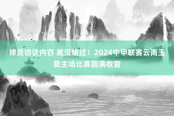 球员访谈内容 就没输过！2024中甲联赛云南玉昆主场比赛圆满收官