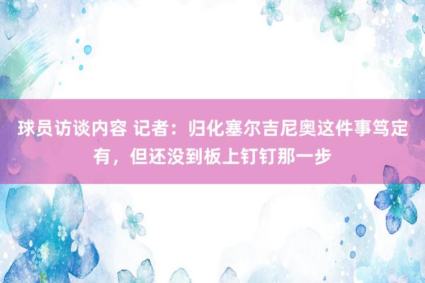 球员访谈内容 记者：归化塞尔吉尼奥这件事笃定有，但还没到板上钉钉那一步