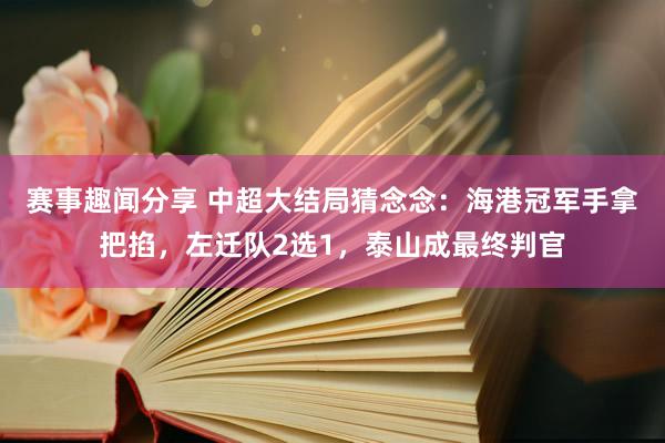 赛事趣闻分享 中超大结局猜念念：海港冠军手拿把掐，左迁队2选1，泰山成最终判官