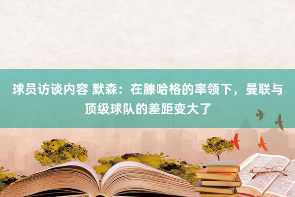 球员访谈内容 默森：在滕哈格的率领下，曼联与顶级球队的差距变大了