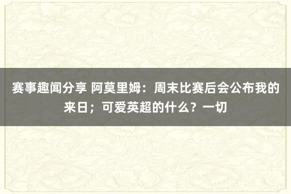 赛事趣闻分享 阿莫里姆：周末比赛后会公布我的来日；可爱英超的什么？一切