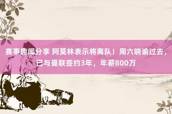 赛事趣闻分享 阿莫林表示将离队！周六晓谕过去，已与曼联签约3年，年薪800万