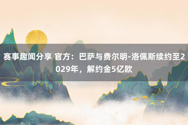 赛事趣闻分享 官方：巴萨与费尔明-洛佩斯续约至2029年，解约金5亿欧