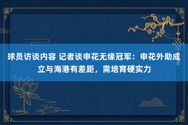 球员访谈内容 记者谈申花无缘冠军：申花外助成立与海港有差距，需培育硬实力