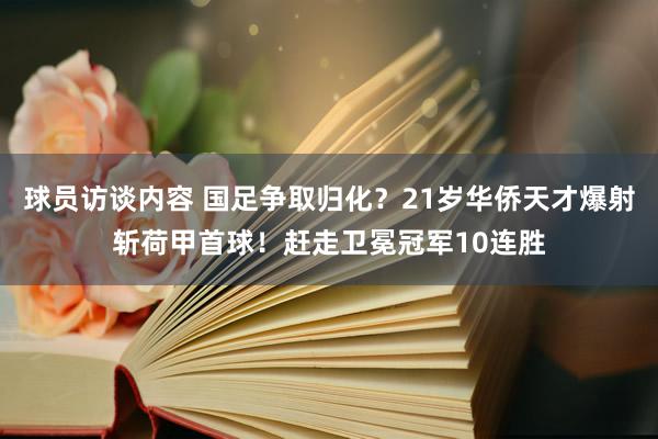 球员访谈内容 国足争取归化？21岁华侨天才爆射斩荷甲首球！赶走卫冕冠军10连胜