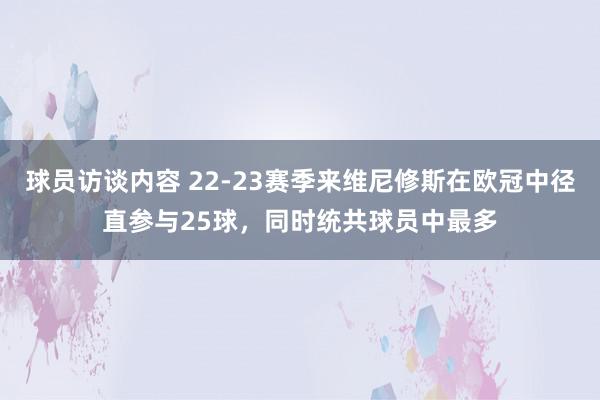 球员访谈内容 22-23赛季来维尼修斯在欧冠中径直参与25球，同时统共球员中最多