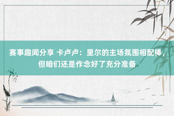 赛事趣闻分享 卡卢卢：里尔的主场氛围相配棒，但咱们还是作念好了充分准备