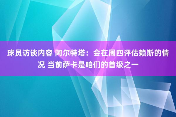 球员访谈内容 阿尔特塔：会在周四评估赖斯的情况 当前萨卡是咱们的首级之一