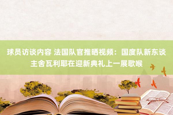 球员访谈内容 法国队官推晒视频：国度队新东谈主舍瓦利耶在迎新典礼上一展歌喉