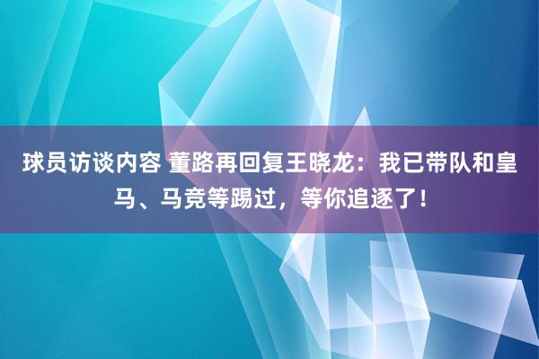 球员访谈内容 董路再回复王晓龙：我已带队和皇马、马竞等踢过，等你追逐了！