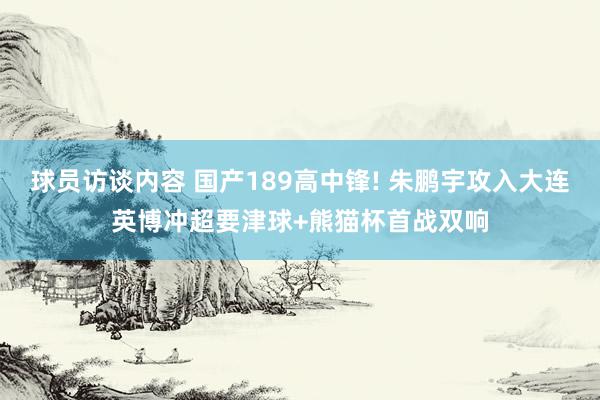 球员访谈内容 国产189高中锋! 朱鹏宇攻入大连英博冲超要津球+熊猫杯首战双响