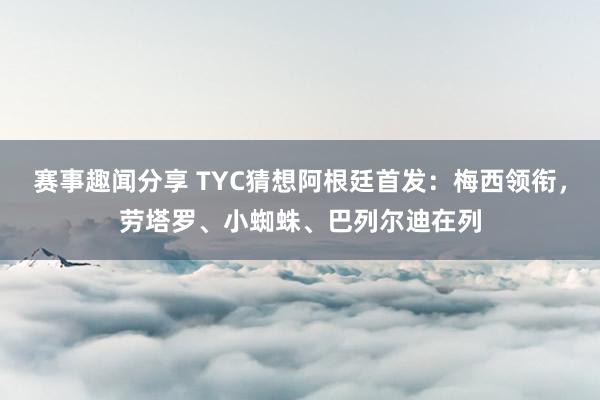 赛事趣闻分享 TYC猜想阿根廷首发：梅西领衔，劳塔罗、小蜘蛛、巴列尔迪在列