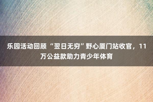 乐园活动回顾 “翌日无穷”野心厦门站收官，11万公益款助力青少年体育