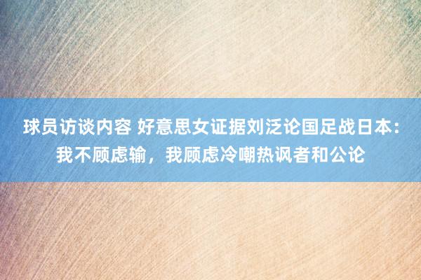 球员访谈内容 好意思女证据刘泛论国足战日本：我不顾虑输，我顾虑冷嘲热讽者和公论