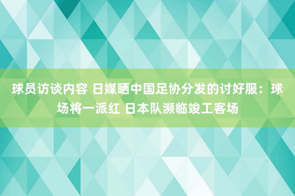 球员访谈内容 日媒晒中国足协分发的讨好服：球场将一派红 日本队濒临竣工客场