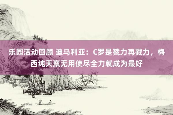 乐园活动回顾 迪马利亚：C罗是戮力再戮力，梅西纯天禀无用使尽全力就成为最好