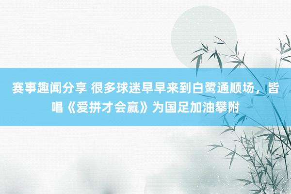 赛事趣闻分享 很多球迷早早来到白鹭通顺场，皆唱《爱拼才会赢》为国足加油攀附