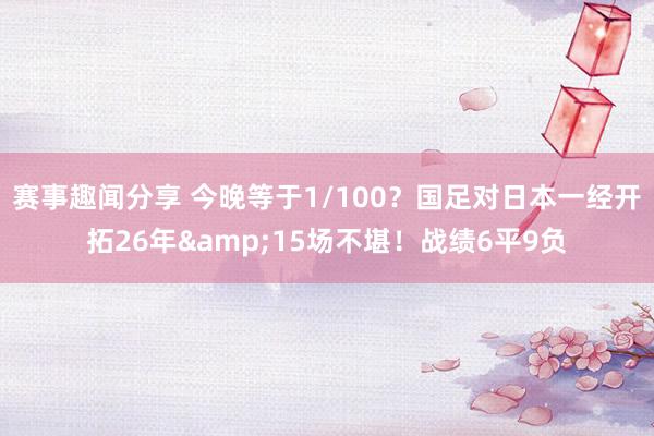 赛事趣闻分享 今晚等于1/100？国足对日本一经开拓26年&15场不堪！战绩6平9负