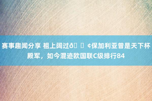 赛事趣闻分享 祖上阔过😢保加利亚曾是天下杯殿军，如今混迹欧国联C级排行84