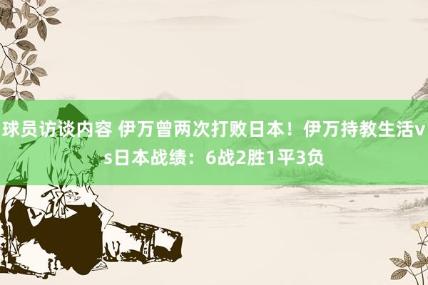 球员访谈内容 伊万曾两次打败日本！伊万持教生活vs日本战绩：6战2胜1平3负