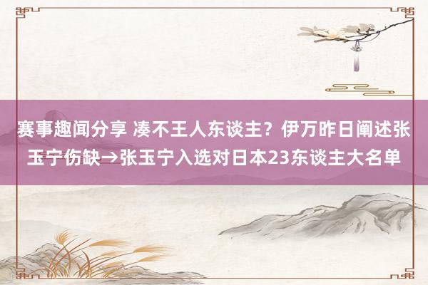 赛事趣闻分享 凑不王人东谈主？伊万昨日阐述张玉宁伤缺→张玉宁入选对日本23东谈主大名单