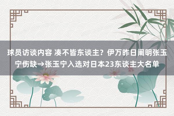 球员访谈内容 凑不皆东谈主？伊万昨日阐明张玉宁伤缺→张玉宁入选对日本23东谈主大名单