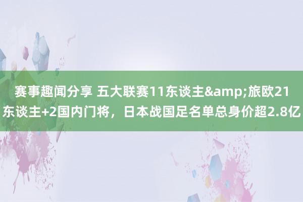 赛事趣闻分享 五大联赛11东谈主&旅欧21东谈主+2国内门将，日本战国足名单总身价超2.8亿