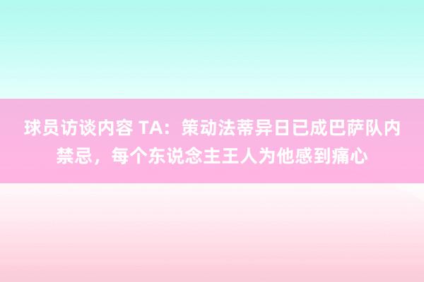 球员访谈内容 TA：策动法蒂异日已成巴萨队内禁忌，每个东说念主王人为他感到痛心