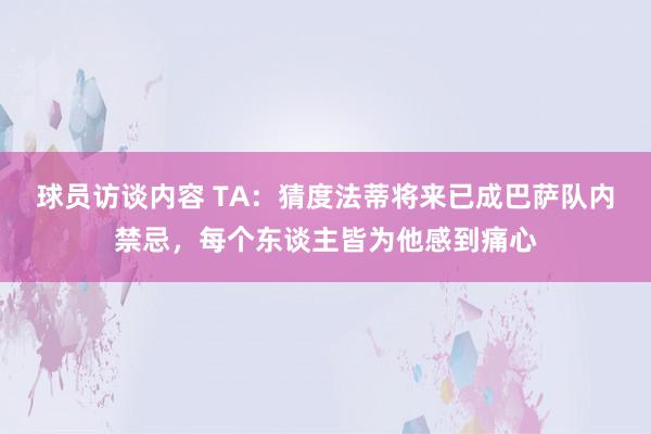 球员访谈内容 TA：猜度法蒂将来已成巴萨队内禁忌，每个东谈主皆为他感到痛心