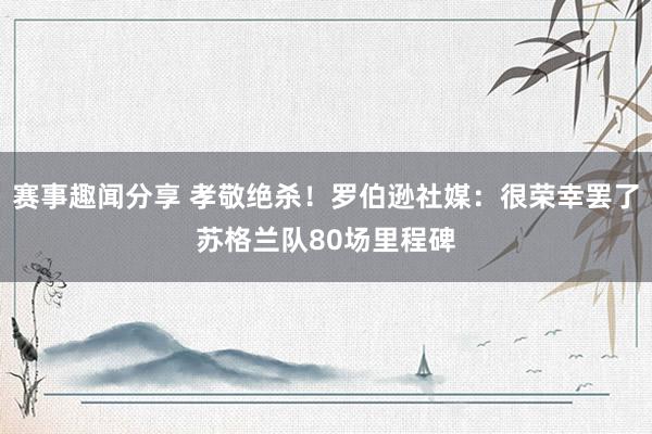 赛事趣闻分享 孝敬绝杀！罗伯逊社媒：很荣幸罢了苏格兰队80场里程碑