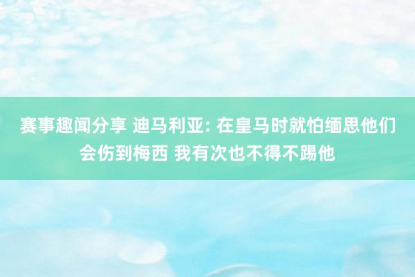 赛事趣闻分享 迪马利亚: 在皇马时就怕缅思他们会伤到梅西 我有次也不得不踢他