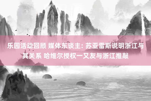 乐园活动回顾 媒体东谈主: 苏亚雷斯说明浙江与其关系 哈维尔授权一又友与浙江推敲