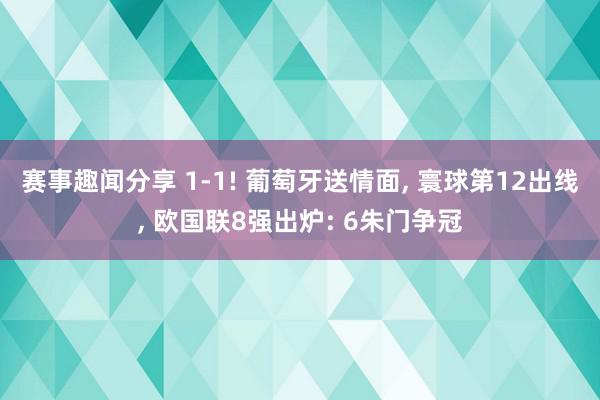 赛事趣闻分享 1-1! 葡萄牙送情面, 寰球第12出线, 欧国联8强出炉: 6朱门争冠