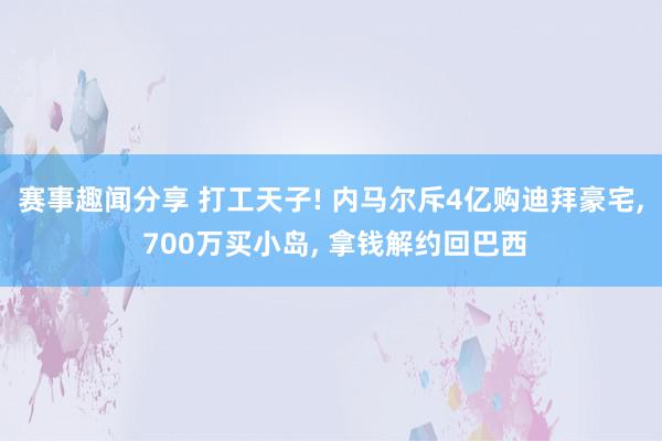 赛事趣闻分享 打工天子! 内马尔斥4亿购迪拜豪宅, 700万买小岛, 拿钱解约回巴西