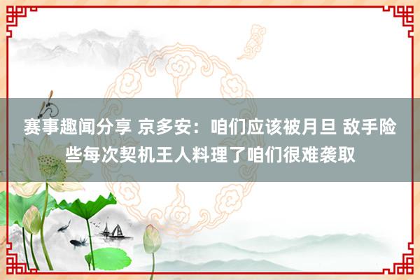 赛事趣闻分享 京多安：咱们应该被月旦 敌手险些每次契机王人料理了咱们很难袭取