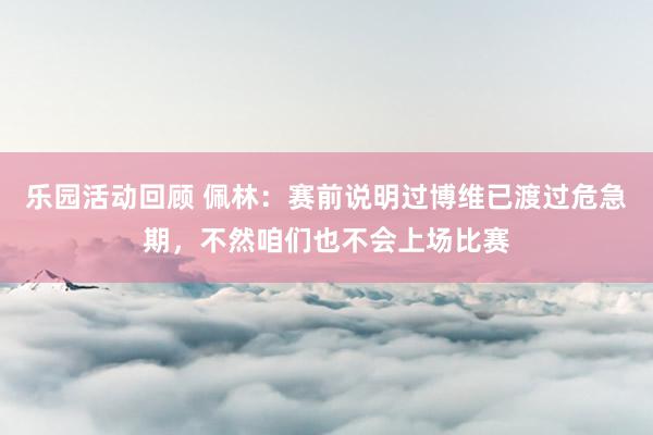 乐园活动回顾 佩林：赛前说明过博维已渡过危急期，不然咱们也不会上场比赛