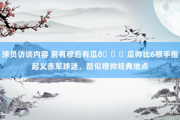 球员访谈内容 前有穆后有瓜👀瓜帅比6根手指起义赤军球迷，酷似穆帅经典地点