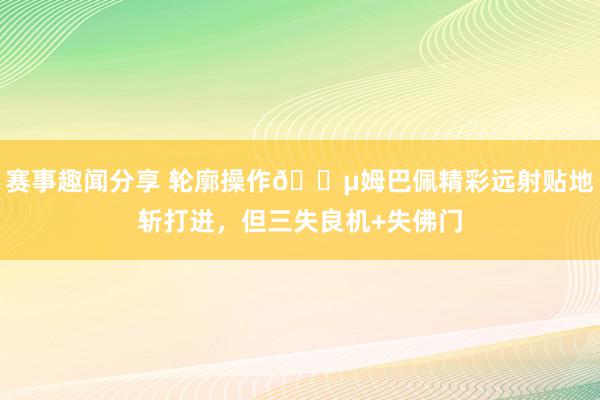 赛事趣闻分享 轮廓操作😵姆巴佩精彩远射贴地斩打进，但三失良机+失佛门