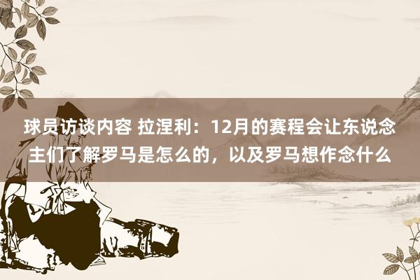 球员访谈内容 拉涅利：12月的赛程会让东说念主们了解罗马是怎么的，以及罗马想作念什么